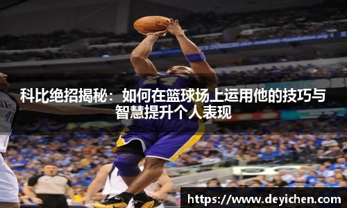 科比绝招揭秘：如何在篮球场上运用他的技巧与智慧提升个人表现